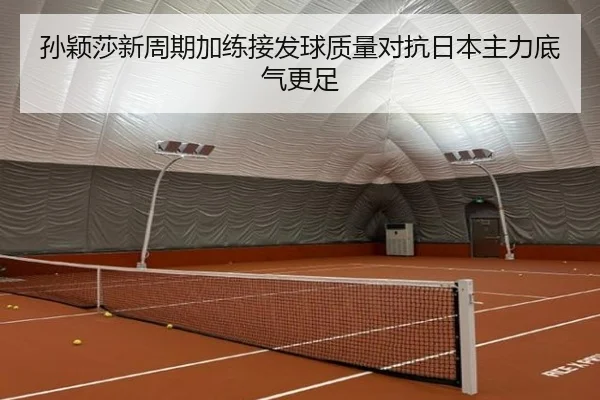 孙颖莎新周期加练接发球质量对抗日本主力底气更足