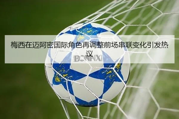 梅西在迈阿密国际角色再调整前场串联变化引发热议