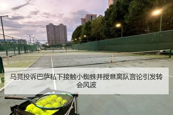 马竞投诉巴萨私下接触小蜘蛛并授意离队言论引发转会风波